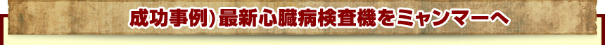 成功事例)最新心臓病検査機をミャンマーへ