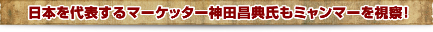 日本を代表するマーケッター神田昌典氏もミャンマーを視察！