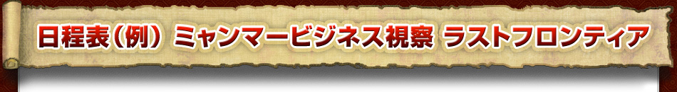 日程表　ミャンマービジネス視察 5日間 ラストフロンティア