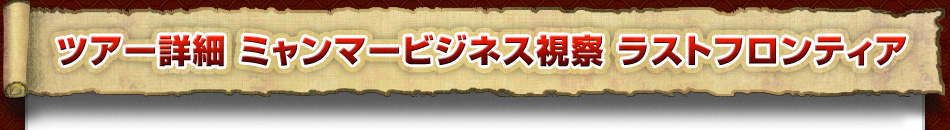 ツアー詳細　ミャンマービジネス視察 5日間 ラストフロンティア